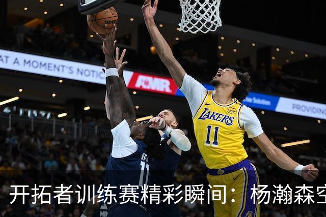 开拓者训练赛精彩瞬间：杨瀚森空接引发期待